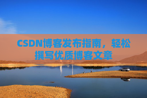 CSDN博客发布指南，轻松撰写优质博客文章